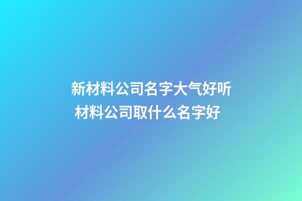 新材料公司名字大气好听 材料公司取什么名字好